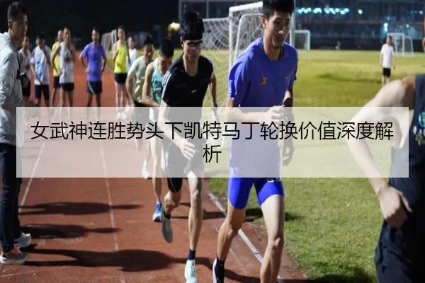 女武神连胜势头下凯特马丁轮换价值深度解析